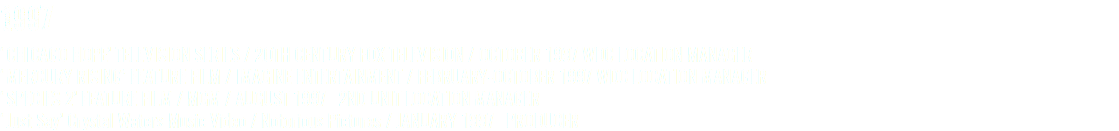 1997 ‘CHICAGO HOPE’ TELEVISION SERIES / 2OTH CENTURY FOX TELEVISION / OCTOBER 1997 WDC LOCATION MANAGER ‘MERCURY RISING’ FEATURE FILM / IMAGINE ENTERTAINMENT / FEBRUARY-OCTOBER 1997 WDC LOCATION MANAGER ‘SPECIES 2’ FEATURE FILM / MGM / AUGUST 1997 2ND UNIT LOCATION MANAGER ‘Just Say’ Crystal Waters Music Video / Notorious Pictures / JANUARY 1997 PRODUCER
